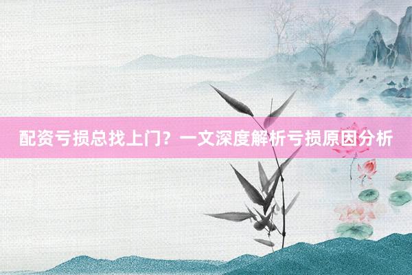 配资亏损总找上门？一文深度解析亏损原因分析