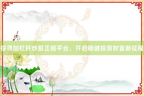 探寻加杠杆炒股正规平台，开启稳健投资财富新征程