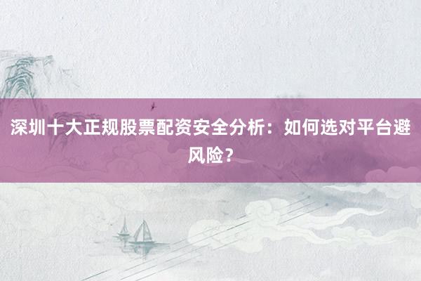 深圳十大正规股票配资安全分析：如何选对平台避风险？