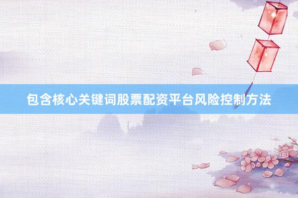 包含核心关键词股票配资平台风险控制方法