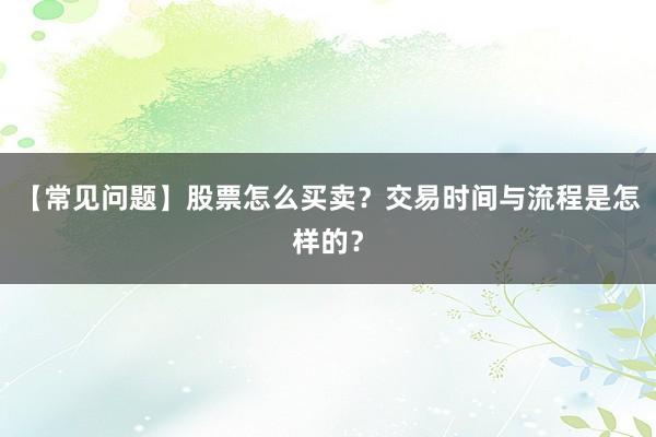 【常见问题】股票怎么买卖？交易时间与流程是怎样的？