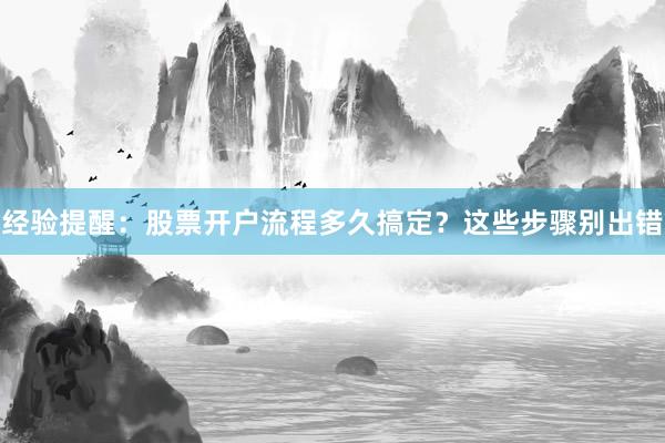 经验提醒：股票开户流程多久搞定？这些步骤别出错