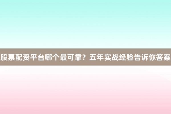股票配资平台哪个最可靠？五年实战经验告诉你答案