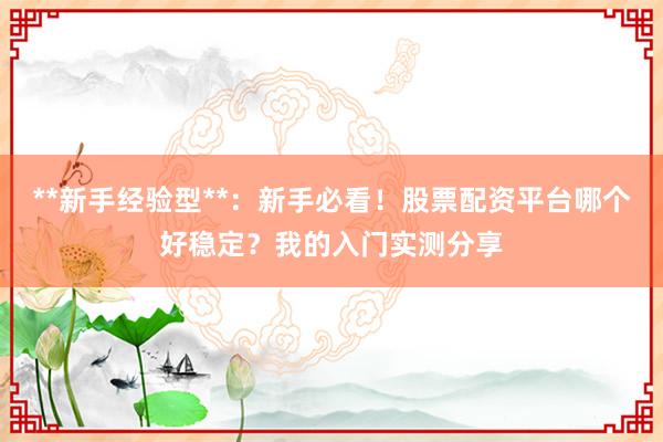 **新手经验型**：新手必看！股票配资平台哪个好稳定？我的入门实测分享