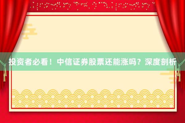 投资者必看！中信证券股票还能涨吗？深度剖析