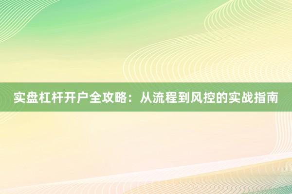 实盘杠杆开户全攻略：从流程到风控的实战指南