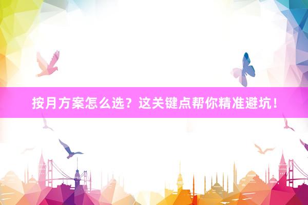 按月方案怎么选？这关键点帮你精准避坑！