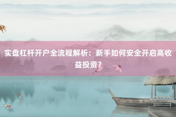 实盘杠杆开户全流程解析：新手如何安全开启高收益投资？