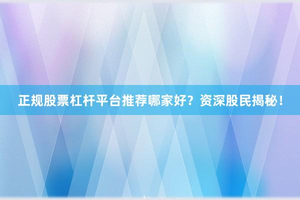 正规股票杠杆平台推荐哪家好？资深股民揭秘！