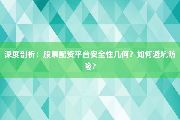 深度剖析：股票配资平台安全性几何？如何避坑防险？