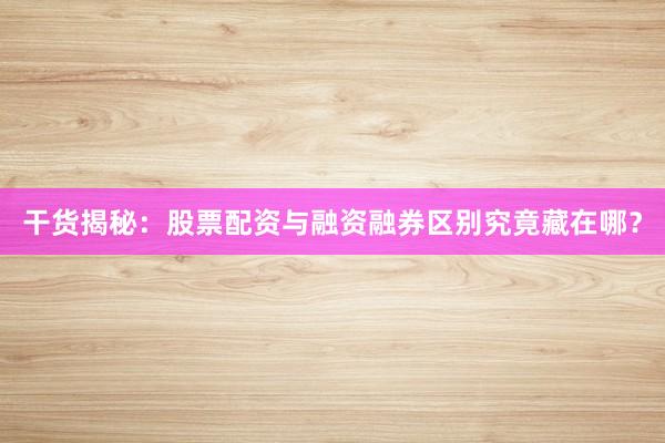 干货揭秘:股票配资与融资融券区别究竟藏在哪?