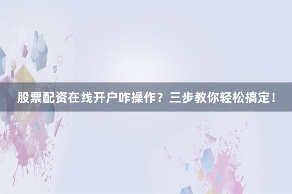 股票配资在线开户咋操作？三步教你轻松搞定！