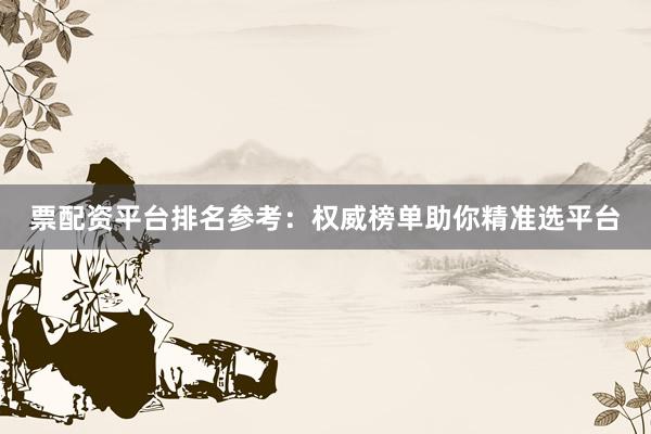 票配资平台排名参考：权威榜单助你精准选平台