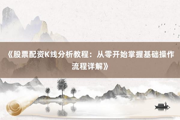《股票配资K线分析教程：从零开始掌握基础操作流程详解》