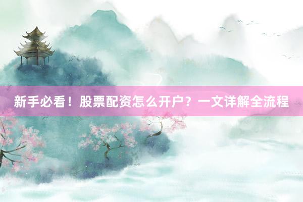 新手必看！股票配资怎么开户？一文详解全流程