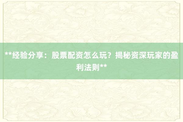 **经验分享：股票配资怎么玩？揭秘资深玩家的盈利法则**