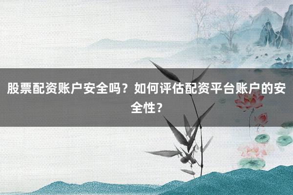 股票配资账户安全吗？如何评估配资平台账户的安全性？
