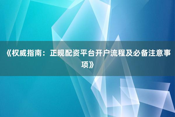 《权威指南：正规配资平台开户流程及必备注意事项》