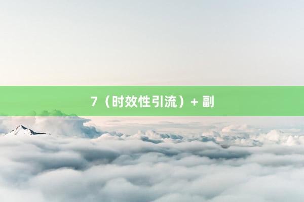 7(时效性引流)+ 副
