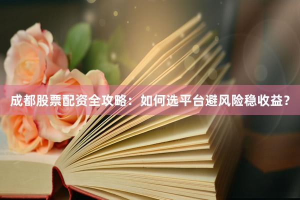 成都股票配资全攻略：如何选平台避风险稳收益？