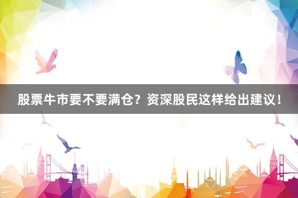 股票牛市要不要满仓？资深股民这样给出建议！