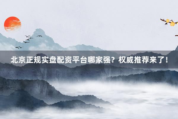 北京正规实盘配资平台哪家强？权威推荐来了！