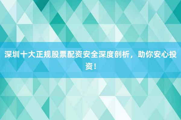 深圳十大正规股票配资安全深度剖析，助你安心投资！
