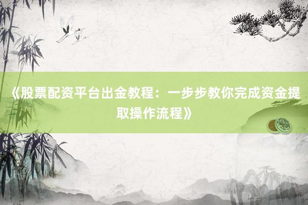 《股票配资平台出金教程：一步步教你完成资金提取操作流程》