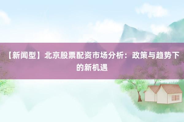 【新闻型】北京股票配资市场分析：政策与趋势下的新机遇