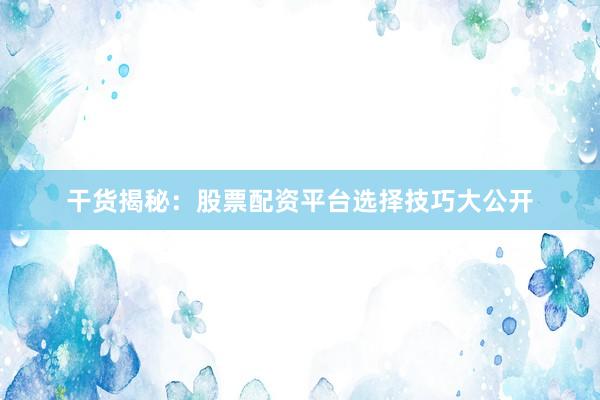 干货揭秘：股票配资平台选择技巧大公开