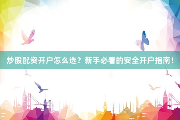 炒股配资开户怎么选？新手必看的安全开户指南！