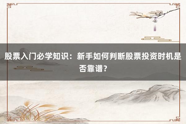 股票入门必学知识：新手如何判断股票投资时机是否靠谱？