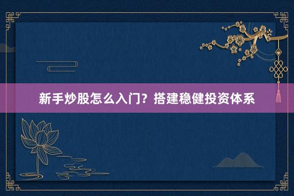 新手炒股怎么入门？搭建稳健投资体系