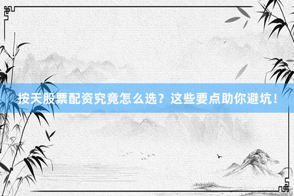 按天股票配资究竟怎么选？这些要点助你避坑！