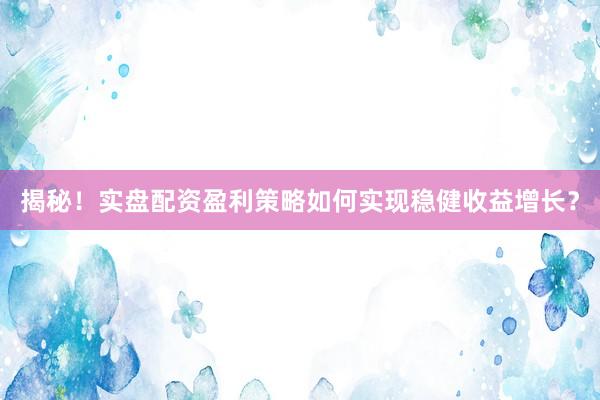 揭秘！实盘配资盈利策略如何实现稳健收益增长？