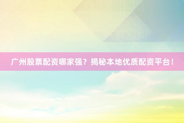 广州股票配资哪家强？揭秘本地优质配资平台！