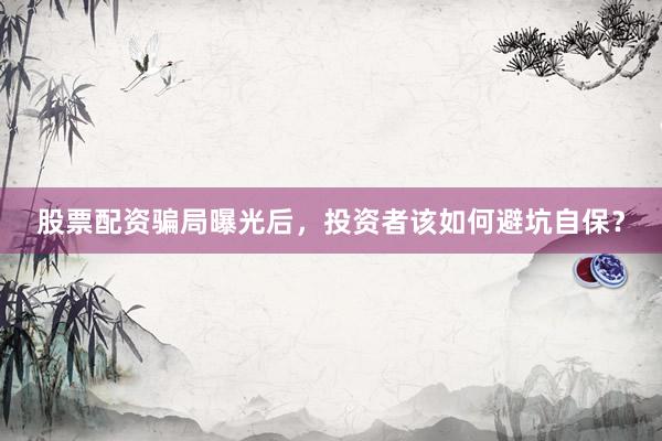 股票配资骗局曝光后，投资者该如何避坑自保？