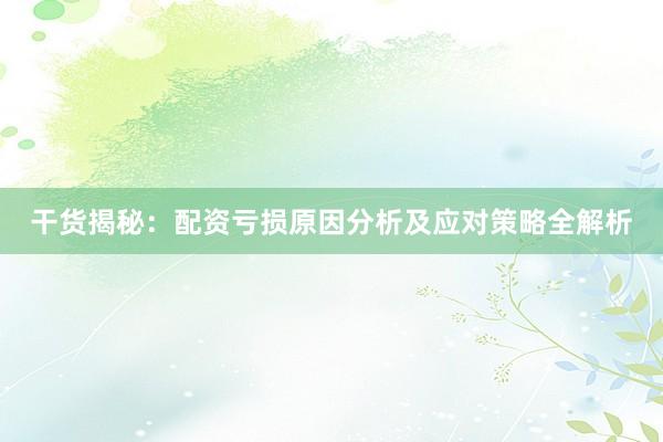 干货揭秘：配资亏损原因分析及应对策略全解析