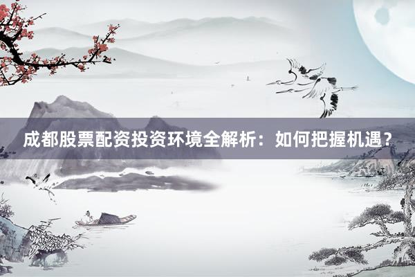 成都股票配资投资环境全解析：如何把握机遇？