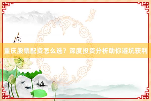 重庆股票配资怎么选？深度投资分析助你避坑获利
