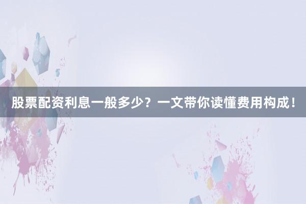 股票配资利息一般多少?一文带你读懂费用构成!