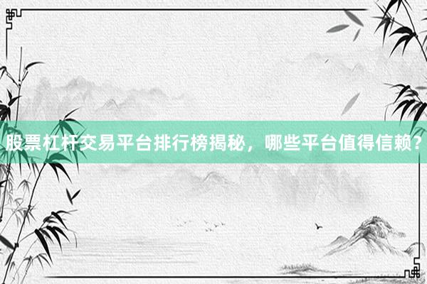 股票杠杆交易平台排行榜揭秘，哪些平台值得信赖？