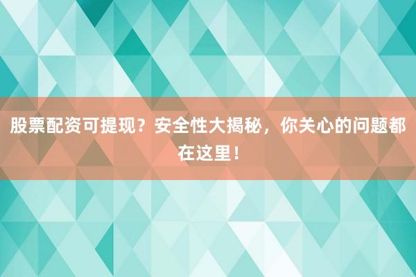 股票配资可提现？安全性大揭秘，你关心的问题都在这里！