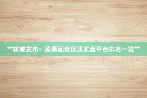 **权威发布：股票配资优质实盘平台排名一览**