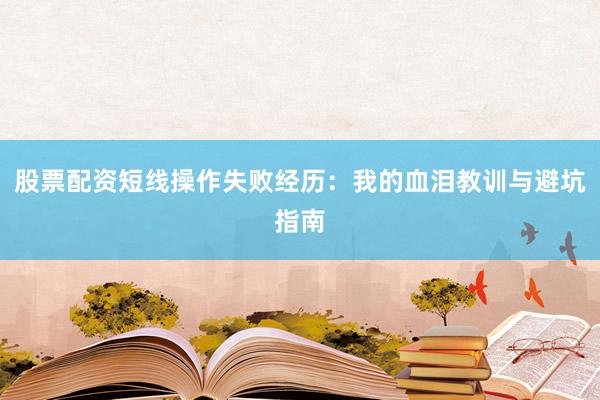 股票配资短线操作失败经历：我的血泪教训与避坑指南