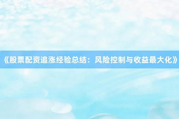 《股票配资追涨经验总结：风险控制与收益最大化》
