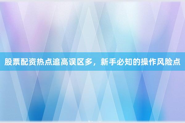 股票配资热点追高误区多，新手必知的操作风险点