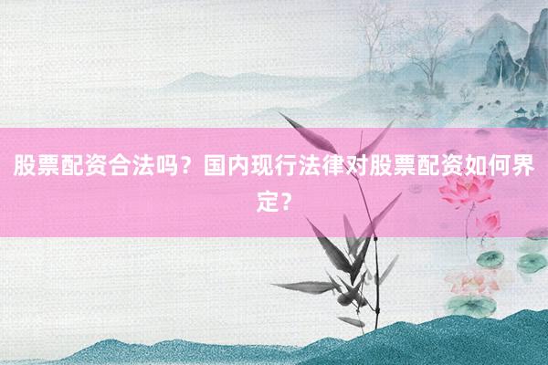股票配资合法吗？国内现行法律对股票配资如何界定？