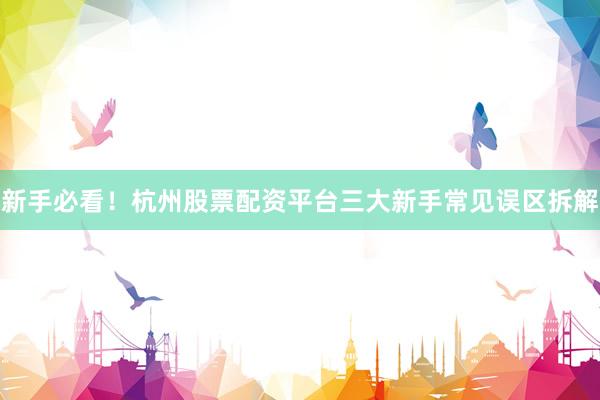 新手必看！杭州股票配资平台三大新手常见误区拆解