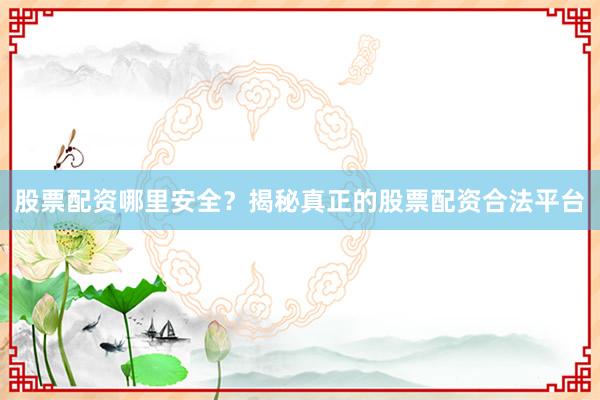股票配资哪里安全？揭秘真正的股票配资合法平台